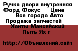 Ручка двери внутренняя Форд Фокус 2 › Цена ­ 200 - Все города Авто » Продажа запчастей   . Ханты-Мансийский,Пыть-Ях г.